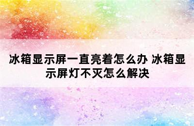 冰箱显示屏一直亮着怎么办 冰箱显示屏灯不灭怎么解决